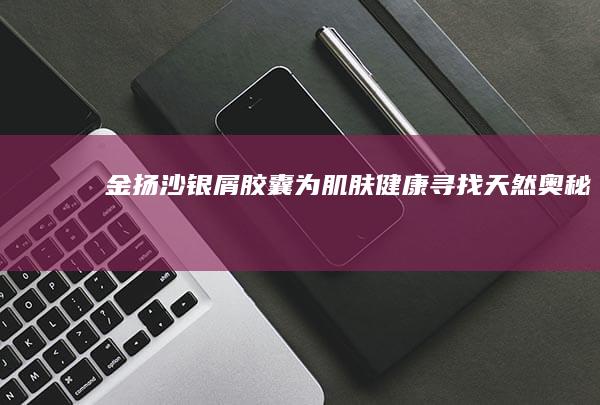 金扬沙银屑胶囊：为肌肤健康寻找天然奥秘