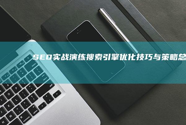 SEO实战演练：搜索引擎优化技巧与策略总结